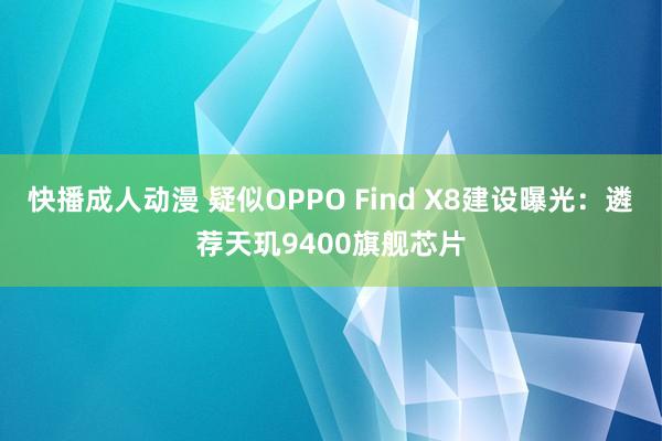 快播成人动漫 疑似OPPO Find X8建设曝光：遴荐天玑9400旗舰芯片