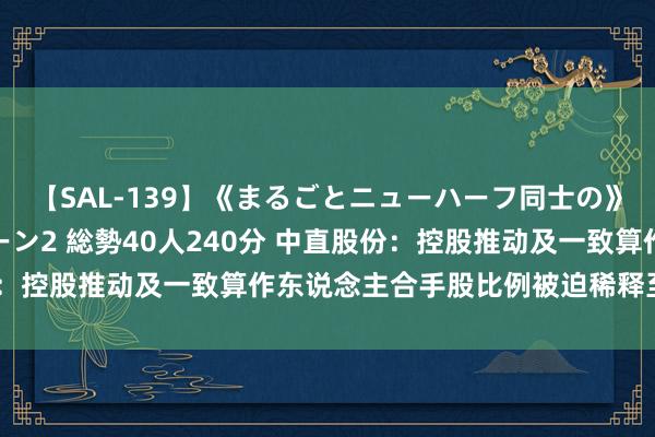 【SAL-139】《まるごとニューハーフ同士の》ペニクリフェラチオシーン2 総勢40人240分 中直股份：控股推动及一致算作东说念主合手股比例被迫稀释至54.54%