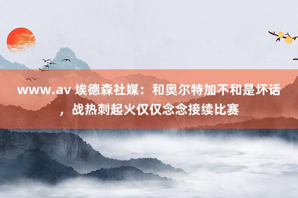 www.av 埃德森社媒：和奥尔特加不和是坏话，战热刺起火仅仅念念接续比赛