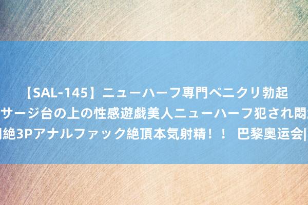 【SAL-145】ニューハーフ専門ペニクリ勃起エステ20人4時間 マッサージ台の上の性感遊戯美人ニューハーフ犯され悶絶3Pアナルファック絶頂本気射精！！ 巴黎奥运会|巴黎奥运会开幕式十大亮点