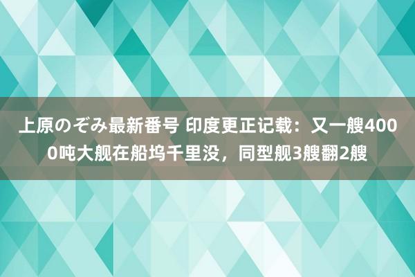 上原のぞみ最新番号 印度更正记载：又一艘4000吨大舰在船坞千里没，同型舰3艘翻2艘