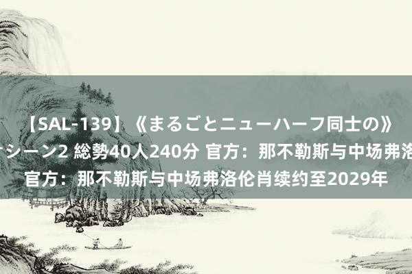 【SAL-139】《まるごとニューハーフ同士の》ペニクリフェラチオシーン2 総勢40人240分 官方：那不勒斯与中场弗洛伦肖续约至2029年