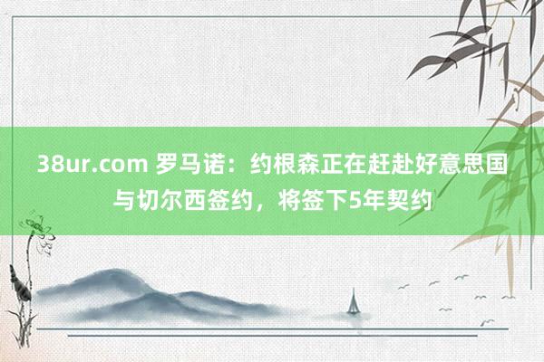 38ur.com 罗马诺：约根森正在赶赴好意思国与切尔西签约，将签下5年契约