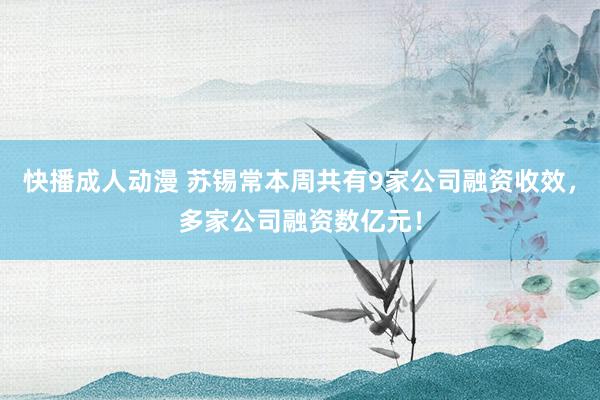 快播成人动漫 苏锡常本周共有9家公司融资收效，多家公司融资数亿元！