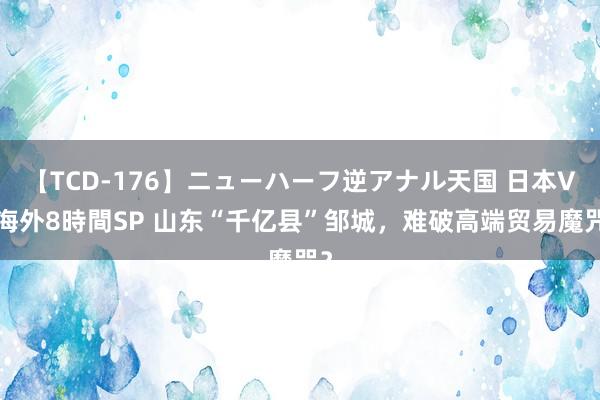 【TCD-176】ニューハーフ逆アナル天国 日本VS海外8時間SP 山东“千亿县”邹城，难破高端贸易魔咒？