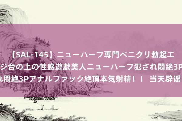 【SAL-145】ニューハーフ専門ペニクリ勃起エステ20人4時間 マッサージ台の上の性感遊戯美人ニューハーフ犯され悶絶3Pアナルファック絶頂本気射精！！ 当天辟谣（2024年7月29日）