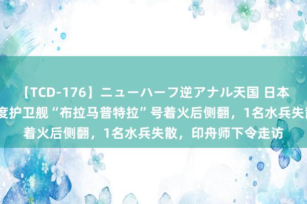 【TCD-176】ニューハーフ逆アナル天国 日本VS海外8時間SP 印度护卫舰“布拉马普特拉”号着火后侧翻，1名水兵失散，印舟师下令走访