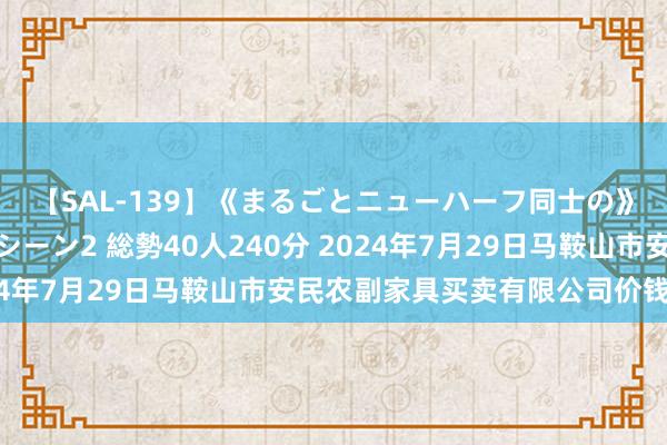 【SAL-139】《まるごとニューハーフ同士の》ペニクリフェラチオシーン2 総勢40人240分 2024年7月29日马鞍山市安民农副家具买卖有限公司价钱行情