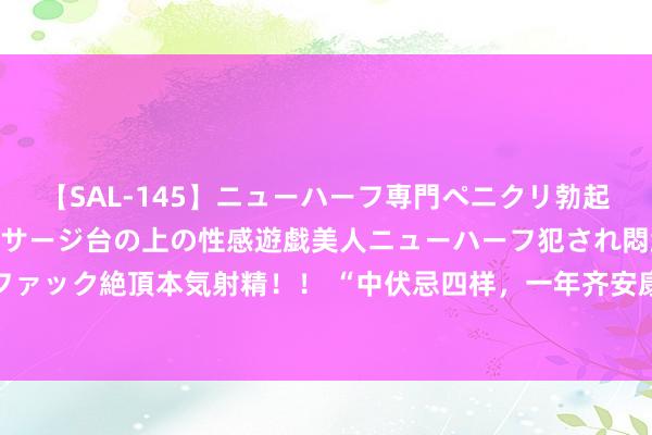 【SAL-145】ニューハーフ専門ペニクリ勃起エステ20人4時間 マッサージ台の上の性感遊戯美人ニューハーフ犯され悶絶3Pアナルファック絶頂本気射精！！ “中伏忌四样，一年齐安康”，近段时候恰是中伏，要忌讳些什么？