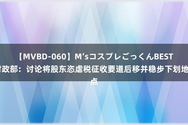 【MVBD-060】M’sコスプレごっくんBEST 财政部：讨论将股东恣虐税征收要道后移并稳步下划地点