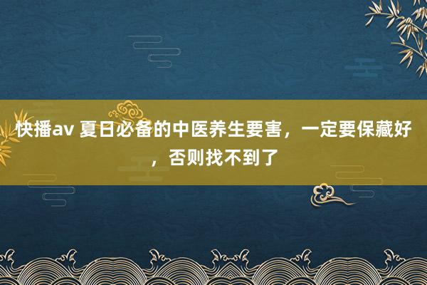 快播av 夏日必备的中医养生要害，一定要保藏好，否则找不到了