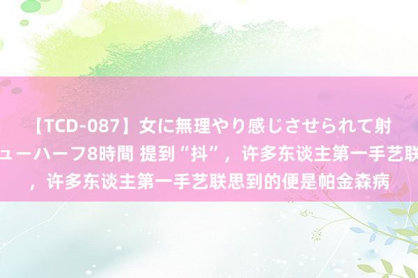 【TCD-087】女に無理やり感じさせられて射精までしてしまうニューハーフ8時間 提到“抖”，许多东谈主第一手艺联思到的便是帕金森病