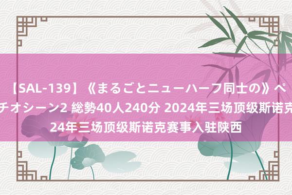 【SAL-139】《まるごとニューハーフ同士の》ペニクリフェラチオシーン2 総勢40人240分 2024年三场顶级斯诺克赛事入驻陕西