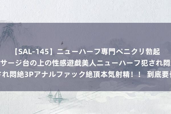 【SAL-145】ニューハーフ専門ペニクリ勃起エステ20人4時間 マッサージ台の上の性感遊戯美人ニューハーフ犯され悶絶3Pアナルファック絶頂本気射精！！ 到底要长成什么样才是你的菜