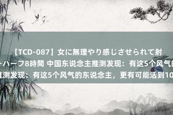 【TCD-087】女に無理やり感じさせられて射精までしてしまうニューハーフ8時間 中国东说念主推测发现：有这5个风气的东说念主，更有可能活到100岁