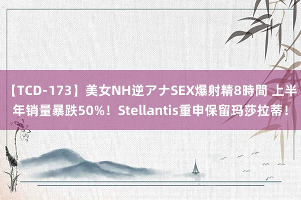 【TCD-173】美女NH逆アナSEX爆射精8時間 上半年销量暴跌50%！Stellantis重申保留玛莎拉蒂！