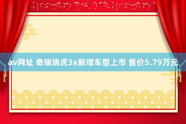 av网址 奇瑞瑞虎3x新增车型上市 售价5.79万元