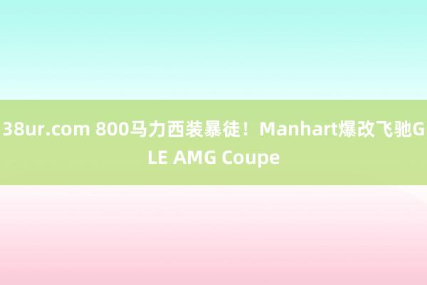 38ur.com 800马力西装暴徒！Manhart爆改飞驰GLE AMG Coupe