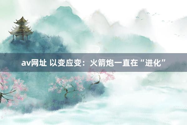 av网址 以变应变：火箭炮一直在“进化”