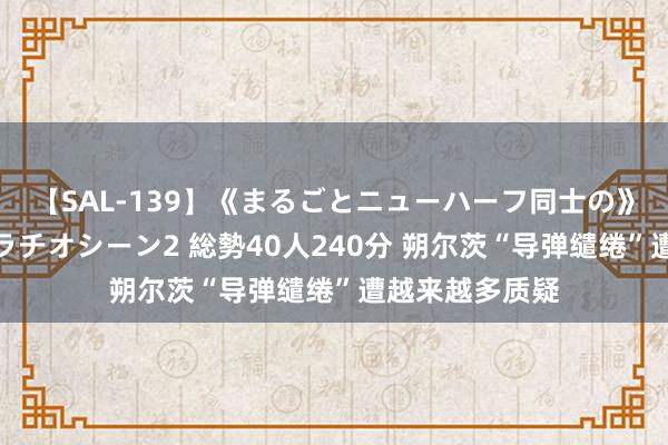 【SAL-139】《まるごとニューハーフ同士の》ペニクリフェラチオシーン2 総勢40人240分 朔尔茨“导弹缱绻”遭越来越多质疑