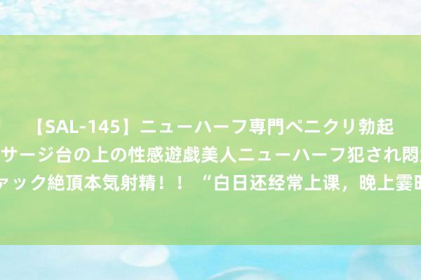 【SAL-145】ニューハーフ専門ペニクリ勃起エステ20人4時間 マッサージ台の上の性感遊戯美人ニューハーフ犯され悶絶3Pアナルファック絶頂本気射精！！ “白日还经常上课，晚上霎时收到音讯”，罗兰教化被曝“现款流断裂”