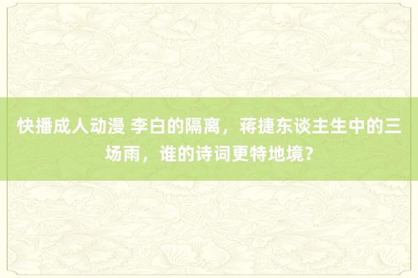 快播成人动漫 李白的隔离，蒋捷东谈主生中的三场雨，谁的诗词更特地境？