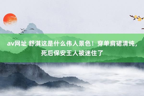 av网址 舒淇这是什么伟人景色！穿单肩裙清纯，死后保安王人被迷住了