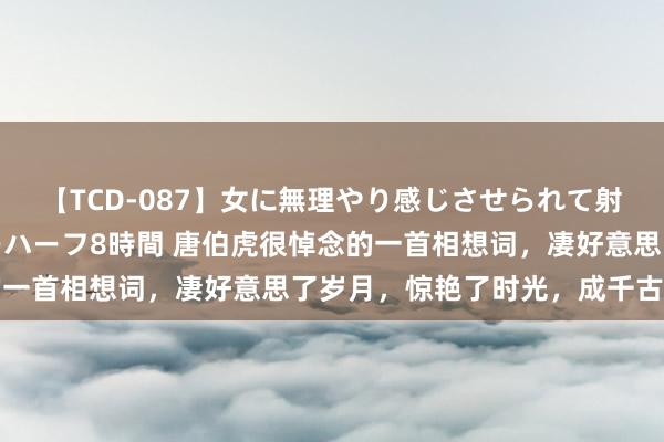 【TCD-087】女に無理やり感じさせられて射精までしてしまうニューハーフ8時間 唐伯虎很悼念的一首相想词，凄好意思了岁月，惊艳了时光，成千古名作