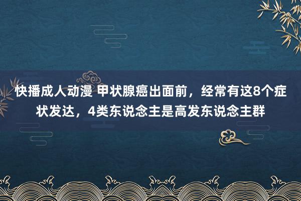 快播成人动漫 甲状腺癌出面前，经常有这8个症状发达，4类东说念主是高发东说念主群