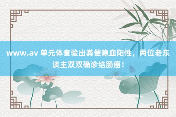 www.av 单元体查验出粪便隐血阳性，两位老东谈主双双确诊结肠癌！