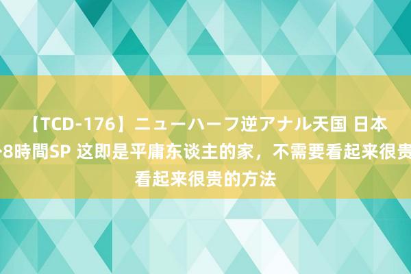 【TCD-176】ニューハーフ逆アナル天国 日本VS海外8時間SP 这即是平庸东谈主的家，不需要看起来很贵的方法