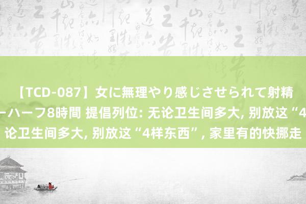 【TCD-087】女に無理やり感じさせられて射精までしてしまうニューハーフ8時間 提倡列位: 无论卫生间多大， 别放这“4样东西”， 家里有的快挪走