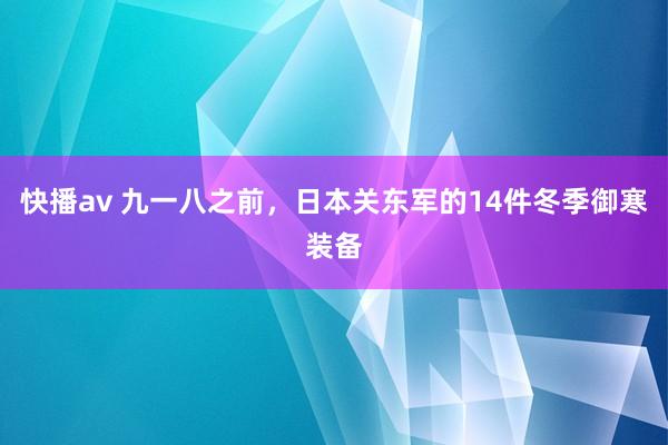 快播av 九一八之前，日本关东军的14件冬季御寒装备