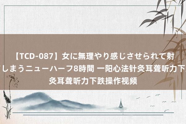 【TCD-087】女に無理やり感じさせられて射精までしてしまうニューハーフ8時間 一阳心法针灸耳聋听力下跌操作视频