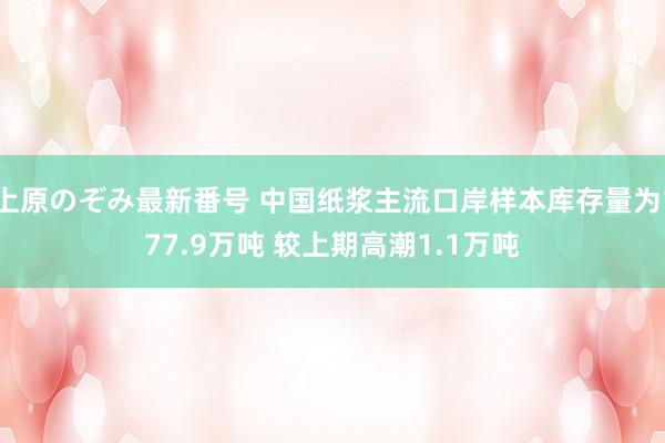 上原のぞみ最新番号 中国纸浆主流口岸样本库存量为177.9万吨 较上期高潮1.1万吨