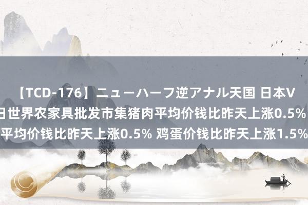 【TCD-176】ニューハーフ逆アナル天国 日本VS海外8時間SP 7月25日世界农家具批发市集猪肉平均价钱比昨天上涨0.5% 鸡蛋价钱比昨天上涨1.5%