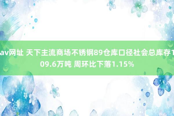 av网址 天下主流商场不锈钢89仓库口径社会总库存109.6万吨 周环比下落1.15%