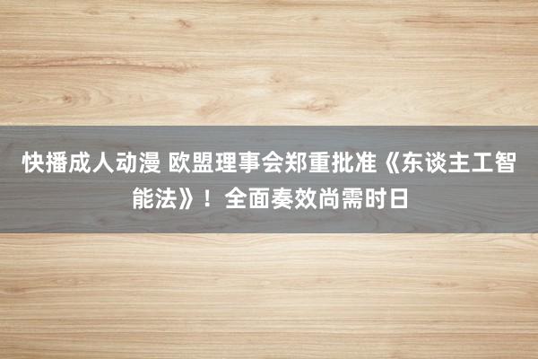 快播成人动漫 欧盟理事会郑重批准《东谈主工智能法》！全面奏效尚需时日