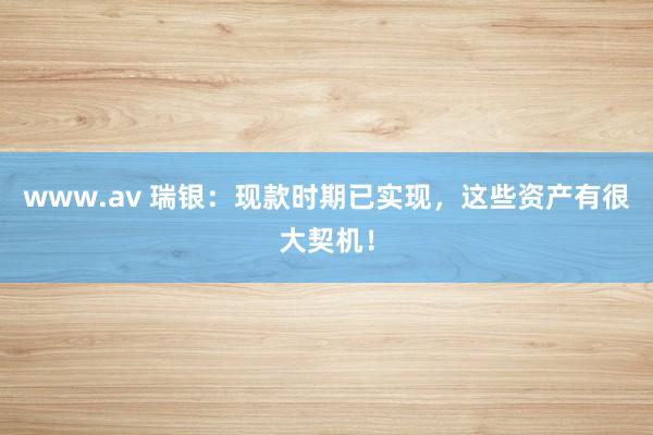 www.av 瑞银：现款时期已实现，这些资产有很大契机！