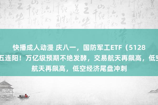 快播成人动漫 庆八一，国防军工ETF（512810）逆市豪取五连阳！万亿级预期不绝发酵，交易航天再飙高，低空经济尾盘冲刺