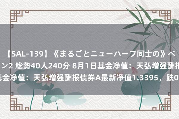 【SAL-139】《まるごとニューハーフ同士の》ペニクリフェラチオシーン2 総勢40人240分 8月1日基金净值：天弘增强酬报债券A最新净值1.3395，跌0.16%