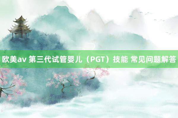 欧美av 第三代试管婴儿（PGT）技能 常见问题解答