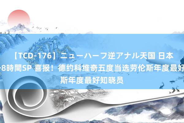 【TCD-176】ニューハーフ逆アナル天国 日本VS海外8時間SP 喜报！德约科维奇五度当选劳伦斯年度最好知晓员