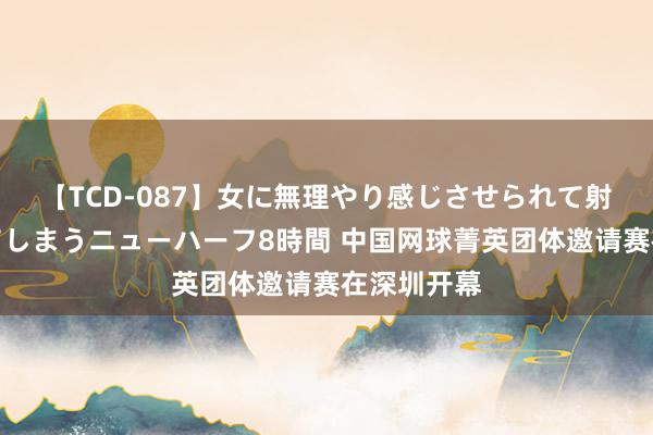 【TCD-087】女に無理やり感じさせられて射精までしてしまうニューハーフ8時間 中国网球菁英团体邀请赛在深圳开幕