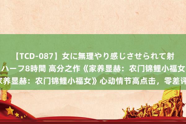 【TCD-087】女に無理やり感じさせられて射精までしてしまうニューハーフ8時間 高分之作《家养显赫：农门锦鲤小福女》心动情节高点击，零差评！