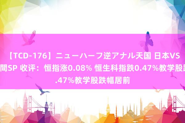 【TCD-176】ニューハーフ逆アナル天国 日本VS海外8時間SP 收评：恒指涨0.08% 恒生科指跌0.47%教学股跌幅居前