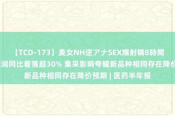 【TCD-173】美女NH逆アナSEX爆射精8時間 正海生物扣非净利润同比着落超30% 集采影响夸耀新品种相同存在降价预期 | 医药半年报