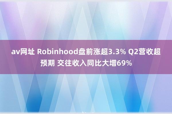 av网址 Robinhood盘前涨超3.3% Q2营收超预期 交往收入同比大增69%