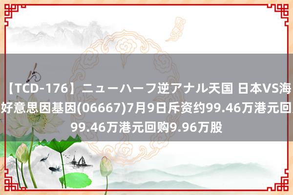 【TCD-176】ニューハーフ逆アナル天国 日本VS海外8時間SP 好意思因基因(06667)7月9日斥资约99.46万港元回购9.96万股