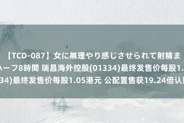 【TCD-087】女に無理やり感じさせられて射精までしてしまうニューハーフ8時間 瑞昌海外控股(01334)最终发售价每股1.05港元 公配置售获19.24倍认购